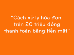 Xử lý hóa đơn trên 20 triệu không chuyển khoản